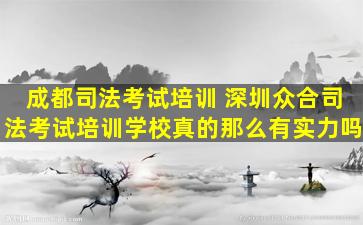 成都司法考试培训 深圳众合司法考试培训学校真的那么有实力吗